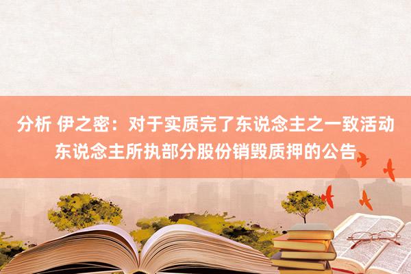 分析 伊之密：对于实质完了东说念主之一致活动东说念主所执部分股份销毁质押的公告