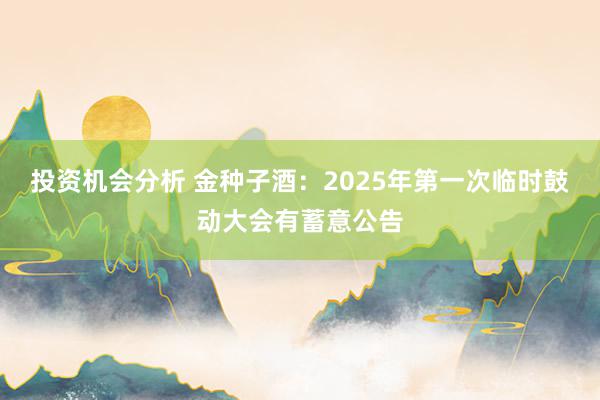 投资机会分析 金种子酒：2025年第一次临时鼓动大会有蓄意公告