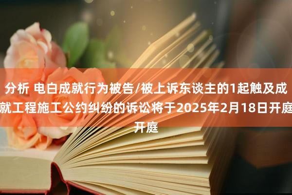 分析 电白成就行为被告/被上诉东谈主的1起触及成就工程施工公约纠纷的诉讼将于2025年2月18日开庭