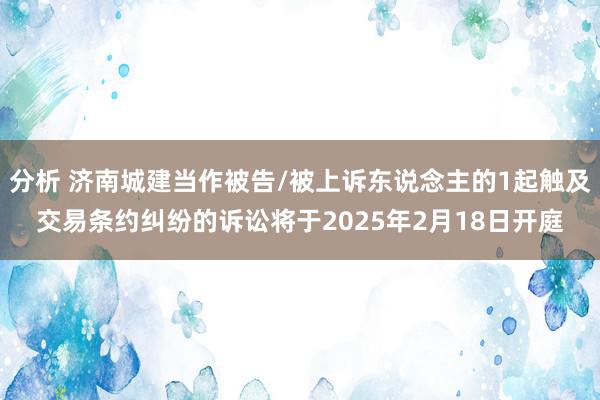 分析 济南城建当作被告/被上诉东说念主的1起触及交易条约纠纷的诉讼将于2025年2月18日开庭