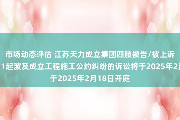 市场动态评估 江苏天力成立集团四肢被告/被上诉东说念主的1起波及成立工程施工公约纠纷的诉讼将于2025年2月18日开庭