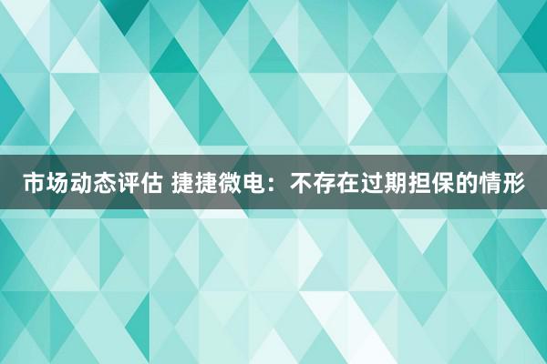 市场动态评估 捷捷微电：不存在过期担保的情形