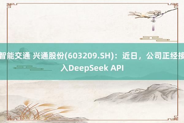 智能交通 兴通股份(603209.SH)：近日，公司正经接入DeepSeek API