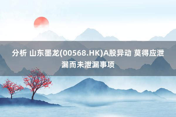 分析 山东墨龙(00568.HK)A股异动 莫得应泄漏而未泄漏事项