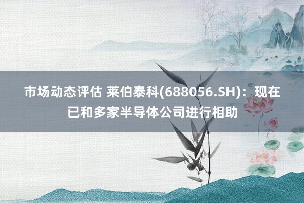 市场动态评估 莱伯泰科(688056.SH)：现在已和多家半导体公司进行相助