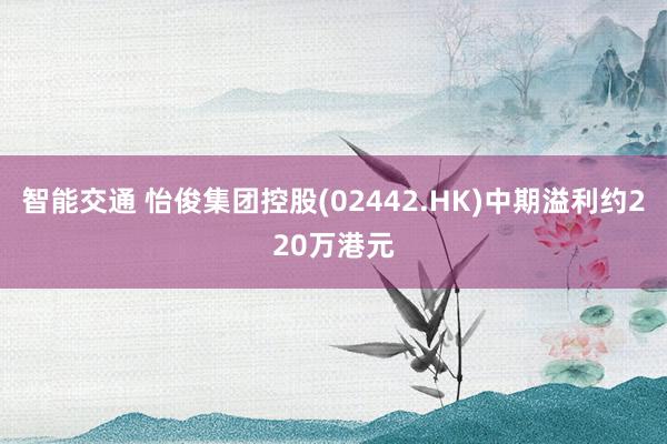 智能交通 怡俊集团控股(02442.HK)中期溢利约220万港元