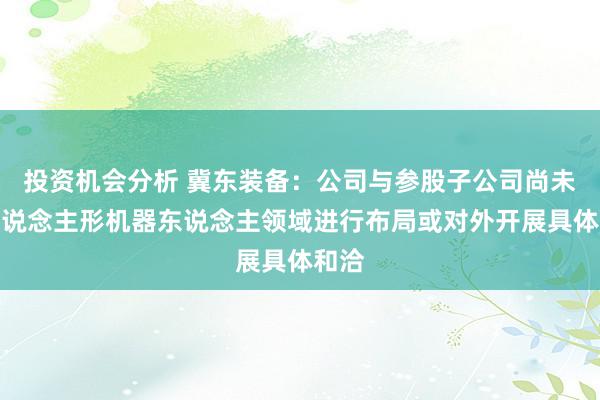 投资机会分析 冀东装备：公司与参股子公司尚未在东说念主形机器东说念主领域进行布局或对外开展具体和洽