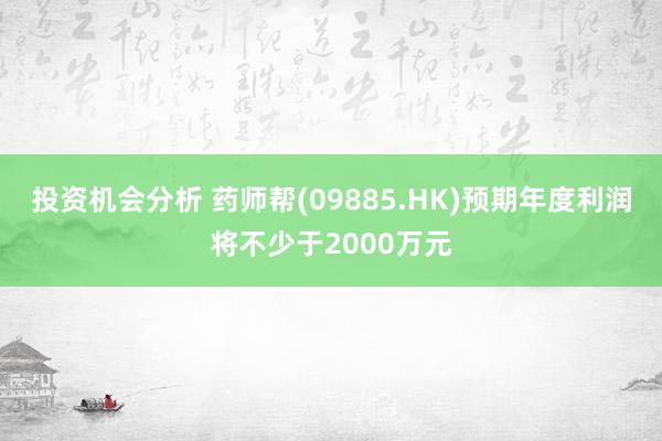 投资机会分析 药师帮(09885.HK)预期年度利润将不少于2000万元