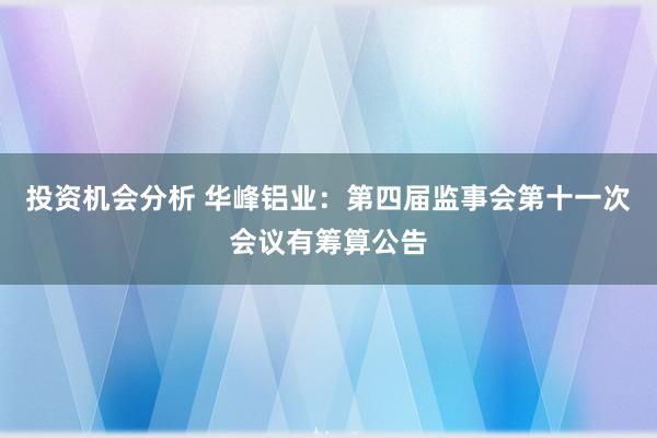 投资机会分析 华峰铝业：第四届监事会第十一次会议有筹算公告