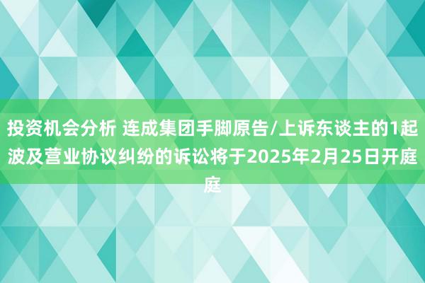 投资机会分析 连成集团手脚原告/上诉东谈主的1起波及营业协议纠纷的诉讼将于2025年2月25日开庭