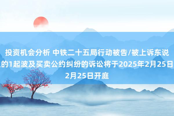 投资机会分析 中铁二十五局行动被告/被上诉东说念主的1起波及买卖公约纠纷的诉讼将于2025年2月25日开庭