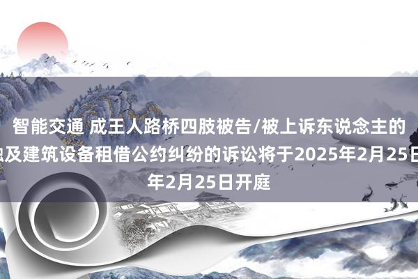 智能交通 成王人路桥四肢被告/被上诉东说念主的1起触及建筑设备租借公约纠纷的诉讼将于2025年2月25日开庭