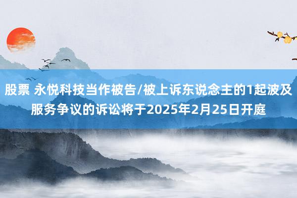 股票 永悦科技当作被告/被上诉东说念主的1起波及服务争议的诉讼将于2025年2月25日开庭