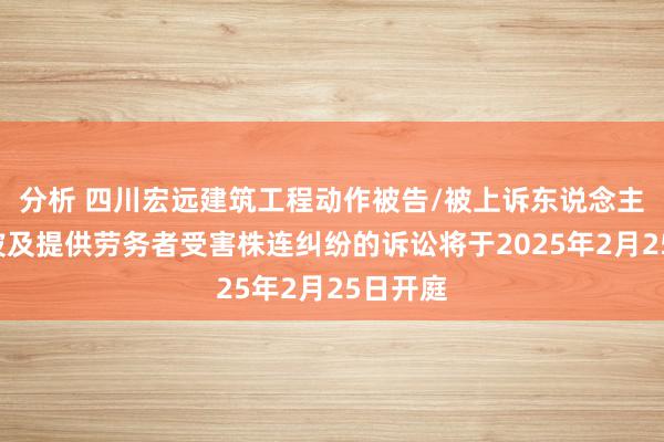 分析 四川宏远建筑工程动作被告/被上诉东说念主的1起波及提供劳务者受害株连纠纷的诉讼将于2025年2月25日开庭