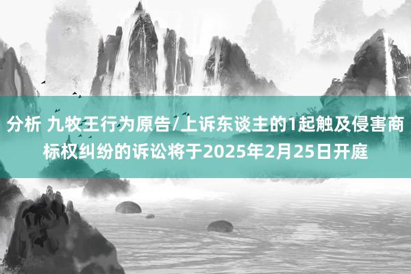 分析 九牧王行为原告/上诉东谈主的1起触及侵害商标权纠纷的诉讼将于2025年2月25日开庭