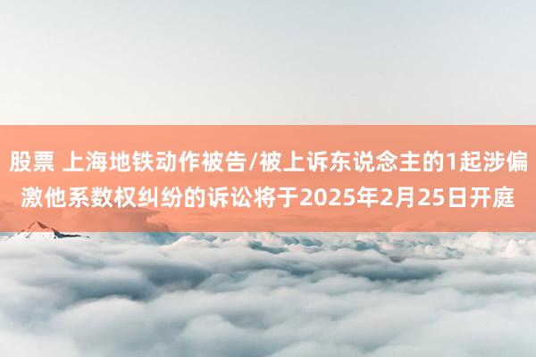 股票 上海地铁动作被告/被上诉东说念主的1起涉偏激他系数权纠纷的诉讼将于2025年2月25日开庭