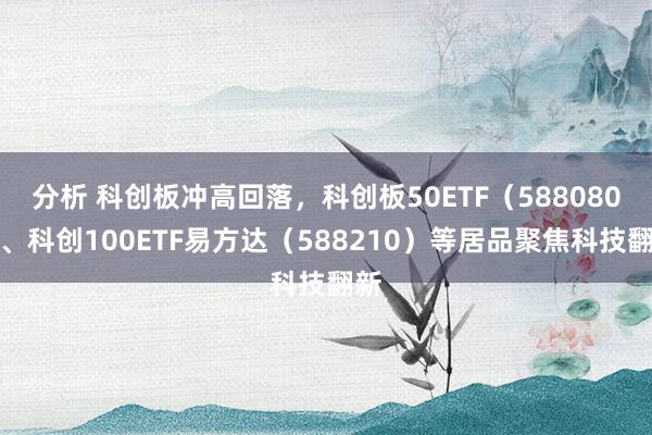 分析 科创板冲高回落，科创板50ETF（588080）、科创100ETF易方达（588210）等居品聚焦科技翻新