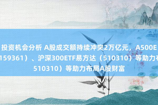 投资机会分析 A股成交额持续冲突2万亿元，A500ETF易方达（159361）、沪深300ETF易方达（510310）等助力布局A股财富