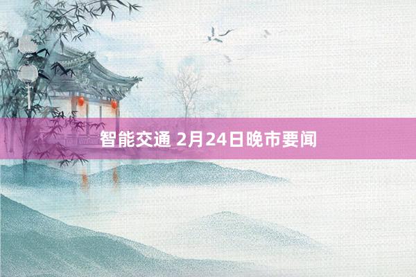 智能交通 2月24日晚市要闻