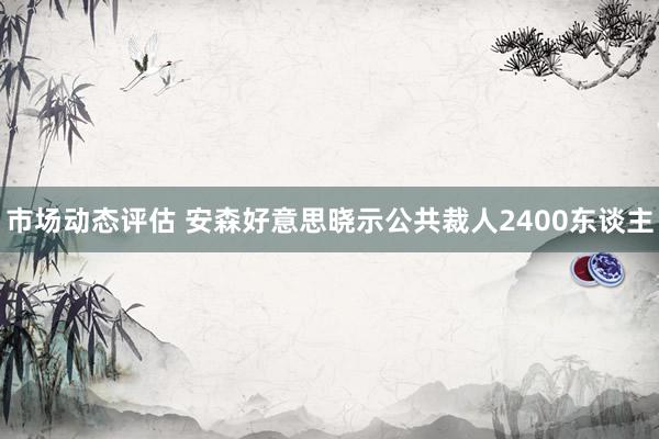 市场动态评估 安森好意思晓示公共裁人2400东谈主