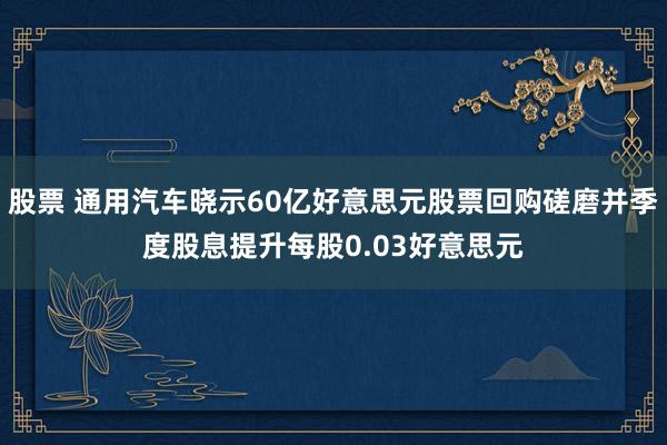 股票 通用汽车晓示60亿好意思元股票回购磋磨并季度股息提升每股0.03好意思元