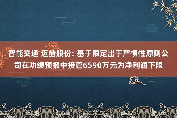 智能交通 迈赫股份: 基于限定出于严慎性原则公司在功绩预报中接管6590万元为净利润下限