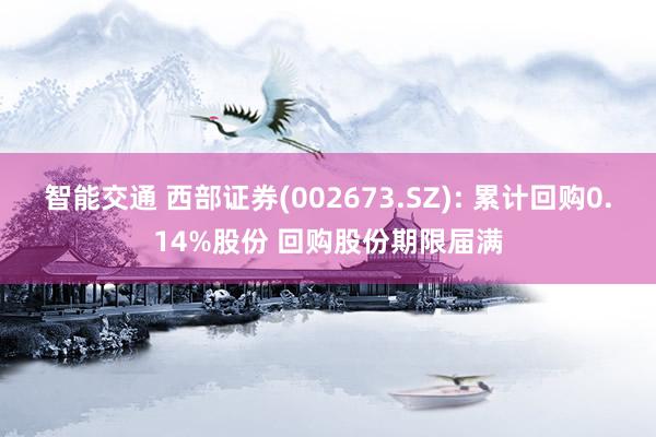 智能交通 西部证券(002673.SZ): 累计回购0.14%股份 回购股份期限届满