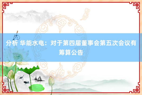 分析 华能水电：对于第四届董事会第五次会议有筹算公告