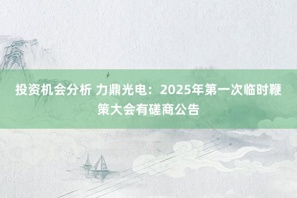 投资机会分析 力鼎光电：2025年第一次临时鞭策大会有磋商公告