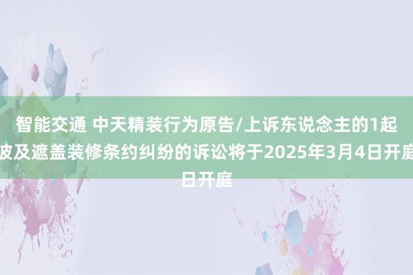 智能交通 中天精装行为原告/上诉东说念主的1起波及遮盖装修条约纠纷的诉讼将于2025年3月4日开庭