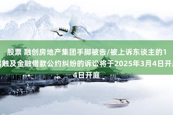 股票 融创房地产集团手脚被告/被上诉东谈主的1起触及金融借款公约纠纷的诉讼将于2025年3月4日开庭