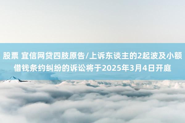 股票 宜信网贷四肢原告/上诉东谈主的2起波及小额借钱条约纠纷的诉讼将于2025年3月4日开庭