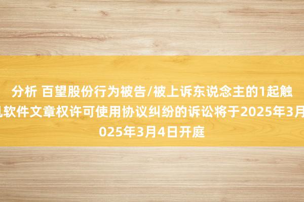 分析 百望股份行为被告/被上诉东说念主的1起触及预计机软件文章权许可使用协议纠纷的诉讼将于2025年3月4日开庭