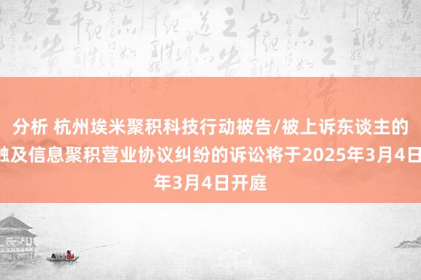 分析 杭州埃米聚积科技行动被告/被上诉东谈主的1起触及信息聚积营业协议纠纷的诉讼将于2025年3月4日开庭