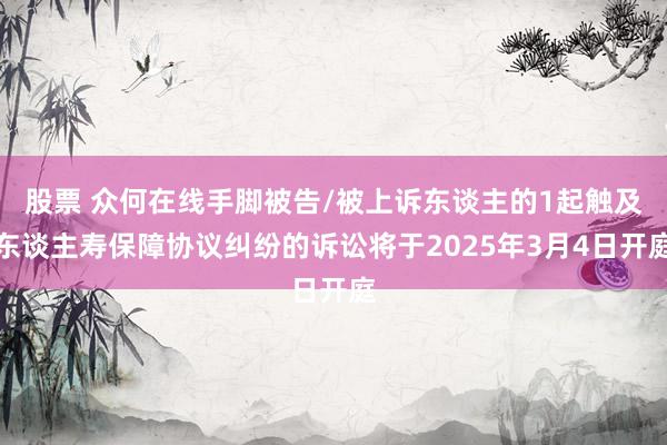 股票 众何在线手脚被告/被上诉东谈主的1起触及东谈主寿保障协议纠纷的诉讼将于2025年3月4日开庭