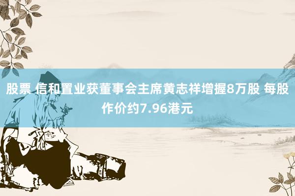 股票 信和置业获董事会主席黄志祥增握8万股 每股作价约7.96港元