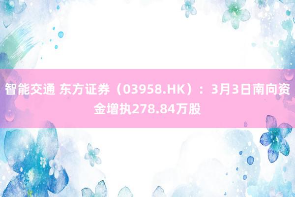 智能交通 东方证券（03958.HK）：3月3日南向资金增执278.84万股