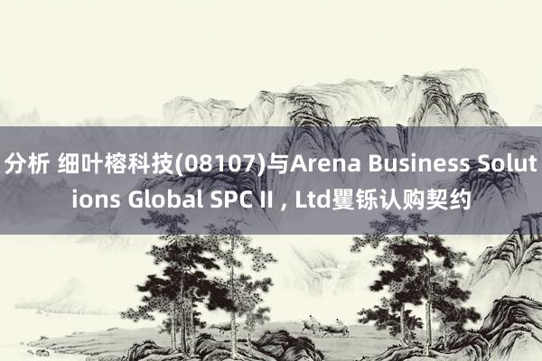 分析 细叶榕科技(08107)与Arena Business Solutions Global SPC II , Ltd矍铄认购契约