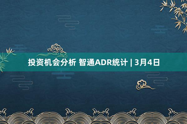 投资机会分析 智通ADR统计 | 3月4日