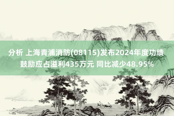 分析 上海青浦消防(08115)发布2024年度功绩 鼓励应占溢利435万元 同比减少48.95%