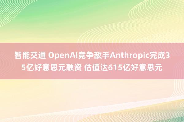 智能交通 OpenAI竞争敌手Anthropic完成35亿好意思元融资 估值达615亿好意思元