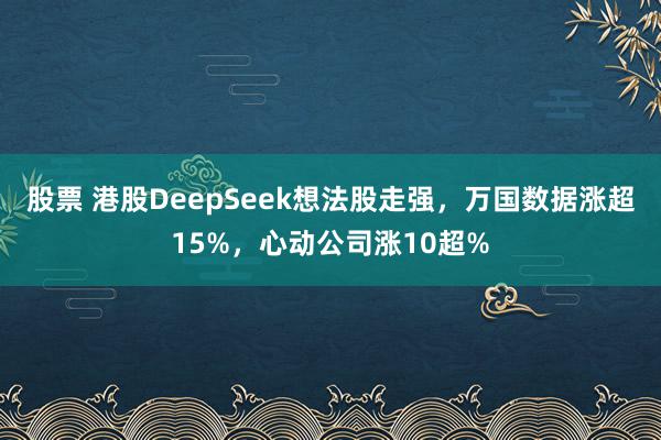 股票 港股DeepSeek想法股走强，万国数据涨超15%，心动公司涨10超%