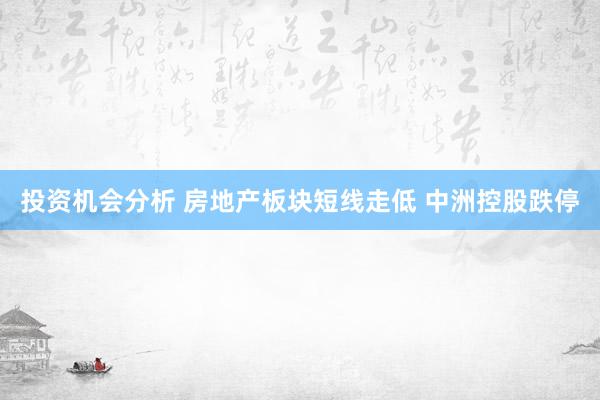 投资机会分析 房地产板块短线走低 中洲控股跌停