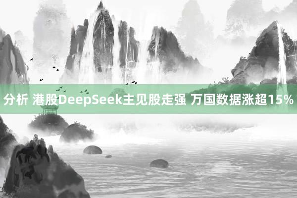 分析 港股DeepSeek主见股走强 万国数据涨超15%