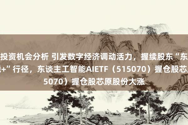 投资机会分析 引发数字经济调动活力，握续股东“东谈主工智能+”行径，东谈主工智能AIETF（515070）握仓股芯原股份大涨