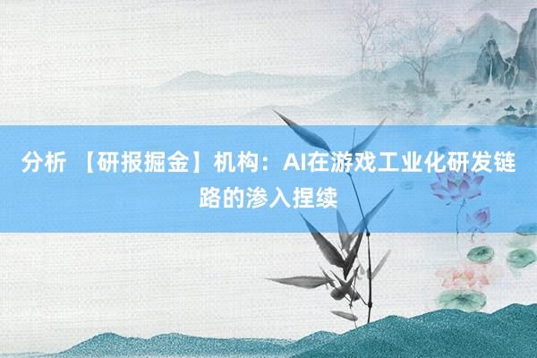 分析 【研报掘金】机构：AI在游戏工业化研发链路的渗入捏续