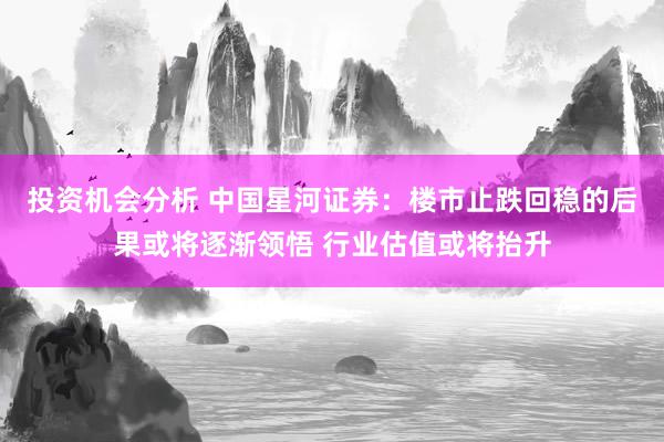 投资机会分析 中国星河证券：楼市止跌回稳的后果或将逐渐领悟 行业估值或将抬升