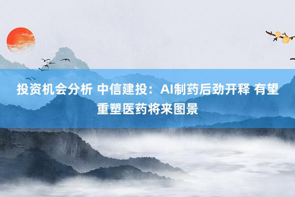 投资机会分析 中信建投：AI制药后劲开释 有望重塑医药将来图景