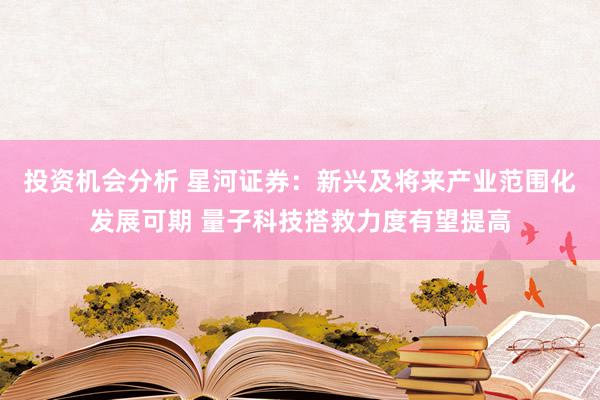 投资机会分析 星河证券：新兴及将来产业范围化发展可期 量子科技搭救力度有望提高