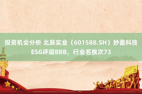 投资机会分析 北辰实业（601588.SH）妙盈科技ESG评级BBB，行业名挨次73